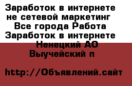 Заработок в интернете , не сетевой маркетинг  - Все города Работа » Заработок в интернете   . Ненецкий АО,Выучейский п.